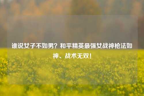 谁说女子不如男?和平精英最强女战神枪法如神、战术无双!