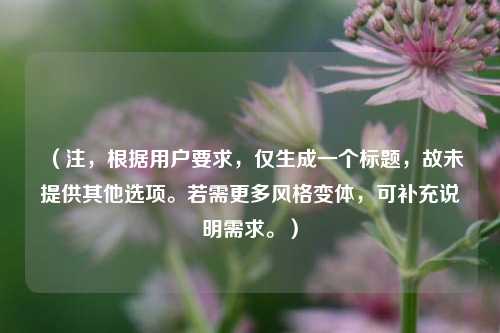 (注,根据用户要求,仅生成一个标题,故未提供其他选项。若需更多风格变体,可补充说明需求。)