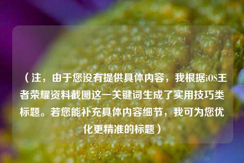 (注,由于您没有提供具体内容,我根据iOS王者荣耀资料截图这一关键词生成了实用技巧类标题。若您能补充具体内容细节,我可为您优化更精准的标题)
