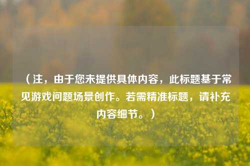 (注,由于您未提供具体内容,此标题基于常见游戏问题场景创作。若需精准标题,请补充内容细节。)