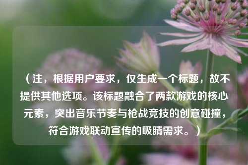 (注,根据用户要求,仅生成一个标题,故不提供其他选项。该标题融合了两款游戏的核心元素,突出音乐节奏与枪战竞技的创意碰撞,符合游戏联动宣传的吸睛需求。)