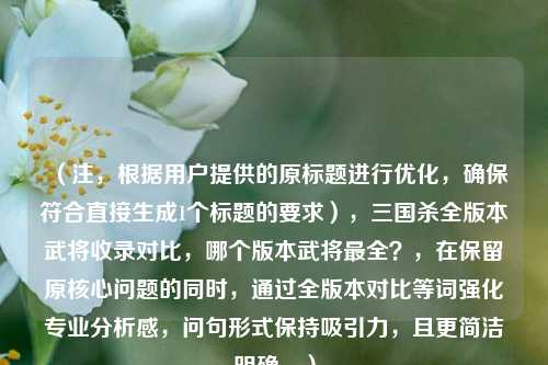 (注,根据用户提供的原标题进行优化,确保符合直接生成1个标题的要求),三国杀全版本武将收录对比,哪个版本武将最全?,在保留原核心问题的同时,通过全版本对比等词强化专业分析感,问句形式保持吸引力,且更简洁明确。)