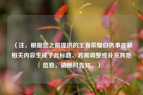 (注,根据您之前提供的王者荣耀白执事皮肤相关内容生成了此标题。若需调整或补充其他信息,请随时告知。)