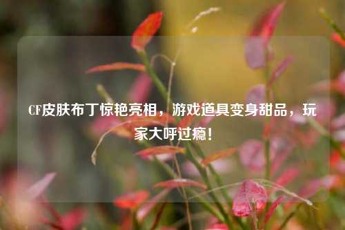CF皮肤布丁惊艳亮相,游戏道具变身甜品,玩家大呼过瘾!