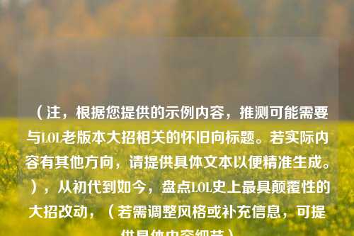 (注,根据您提供的示例内容,推测可能需要与LOL老版本大招相关的怀旧向标题。若实际内容有其他方向,请提供具体文本以便精准生成。),从初代到如今,盘点LOL史上最具颠覆性的大招改动,(若需调整风格或补充信息,可提供具体内容细节)