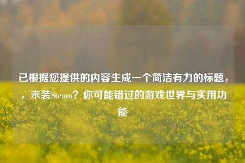 已根据您提供的内容生成一个简洁有力的标题,,未装Steam?你可能错过的游戏世界与实用功能