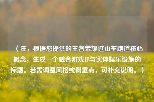 (注,根据您提供的王者荣耀过山车跑道核心概念,生成一个融合游戏IP与实体娱乐设施的标题。若需调整风格或侧重点,可补充说明。)