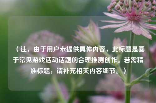 (注,由于用户未提供具体内容,此标题是基于常见游戏活动话题的合理推测创作。若需精准标题,请补充相关内容细节。)