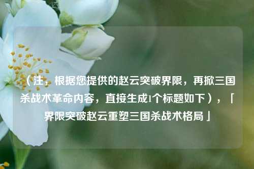 (注,根据您提供的赵云突破界限,再掀三国杀战术革命内容,直接生成1个标题如下),「界限突破赵云重塑三国杀战术格局」