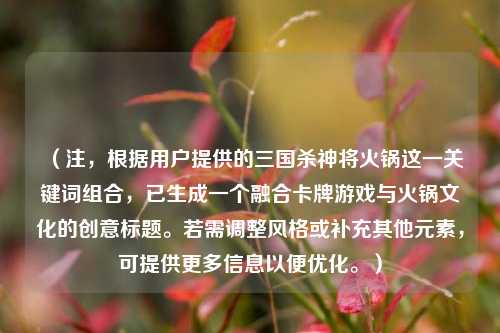 (注,根据用户提供的三国杀神将火锅这一关键词组合,已生成一个融合卡牌游戏与火锅文化的创意标题。若需调整风格或补充其他元素,可提供更多信息以便优化。)