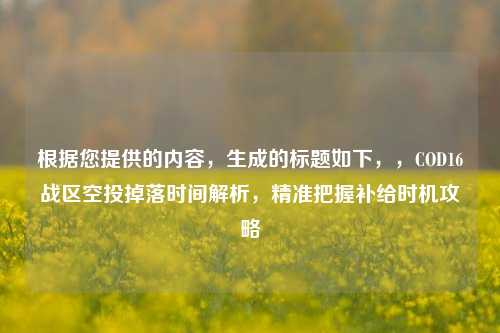 根据您提供的内容,生成的标题如下,,COD16战区空投掉落时间解析,精准把握补给时机攻略