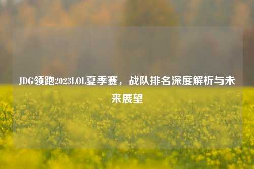 JDG领跑2023LOL夏季赛,战队排名深度解析与未来展望