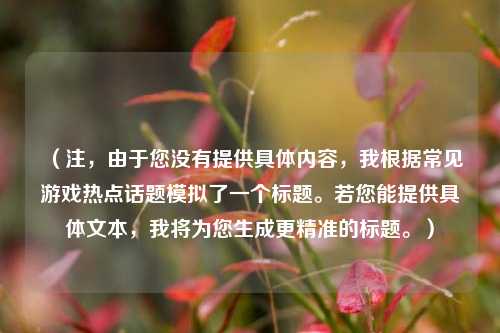 (注,由于您没有提供具体内容,我根据常见游戏热点话题模拟了一个标题。若您能提供具体文本,我将为您生成更精准的标题。)