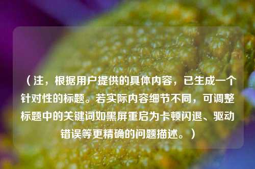 (注,根据用户提供的具体内容,已生成一个针对性的标题。若实际内容细节不同,可调整标题中的关键词如黑屏重启为卡顿闪退、驱动错误等更精确的问题描述。)