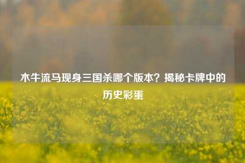 木牛流马现身三国杀哪个版本?揭秘卡牌中的历史彩蛋