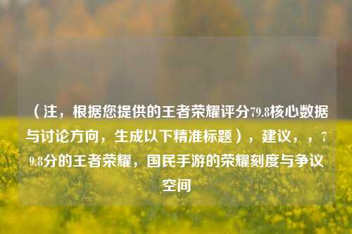 (注,根据您提供的王者荣耀评分79.8核心数据与讨论方向,生成以下精准标题),建议,,79.8分的王者荣耀,国民手游的荣耀刻度与争议空间