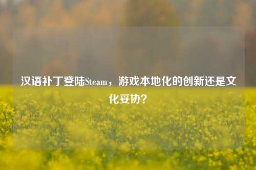 汉语补丁登陆Steam,游戏本地化的创新还是文化妥协?