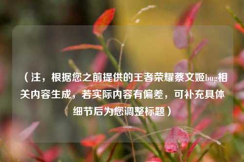 (注,根据您之前提供的王者荣耀蔡文姬bug相关内容生成,若实际内容有偏差,可补充具体细节后为您调整标题)