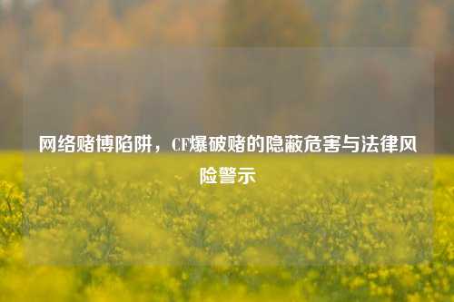 网络赌博陷阱,CF爆破赌的隐蔽危害与法律风险警示