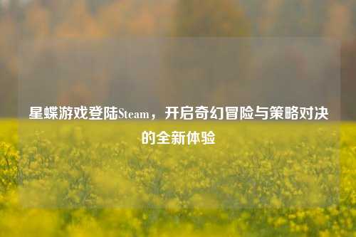 星蝶游戏登陆Steam,开启奇幻冒险与策略对决的全新体验