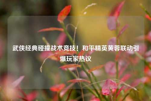武侠经典碰撞战术竞技!和平精英黄蓉联动引爆玩家热议