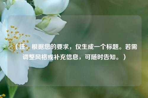 (注,根据您的要求,仅生成一个标题。若需调整风格或补充信息,可随时告知。)