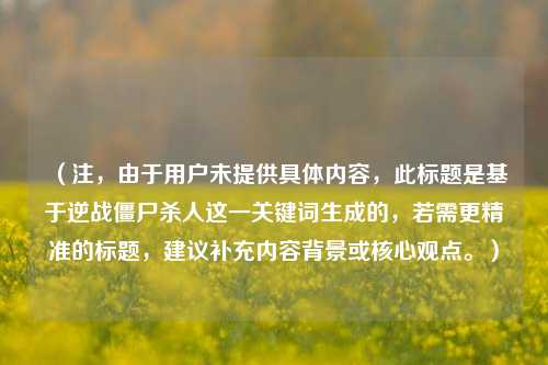 (注,由于用户未提供具体内容,此标题是基于逆战僵尸杀人这一关键词生成的,若需更精准的标题,建议补充内容背景或核心观点。)