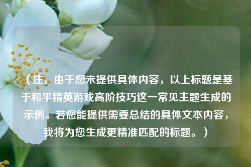 (注,由于您未提供具体内容,以上标题是基于和平精英游戏高阶技巧这一常见主题生成的示例。若您能提供需要总结的具体文本内容,我将为您生成更精准匹配的标题。)