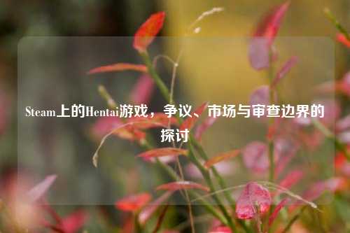 Steam上的Hentai游戏,争议、市场与审查边界的探讨