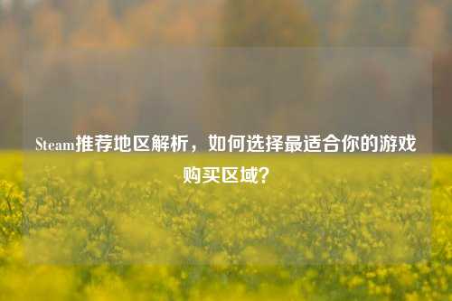 Steam推荐地区解析,如何选择最适合你的游戏购买区域?