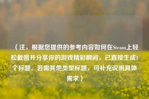 (注,根据您提供的参考内容如何在Steam上轻松截图并分享你的游戏精彩瞬间,已直接生成1个标题。若需其他类型标题,可补充说明具体需求)