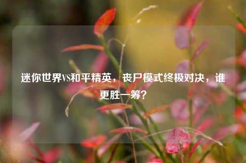 迷你世界VS和平精英,丧尸模式终极对决,谁更胜一筹?