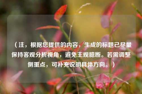 (注,根据您提供的内容,生成的标题已尽量保持客观分析视角,避免主观臆断。若需调整侧重点,可补充说明具体方向。)