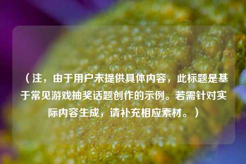 (注,由于用户未提供具体内容,此标题是基于常见游戏抽奖话题创作的示例。若需针对实际内容生成,请补充相应素材。)