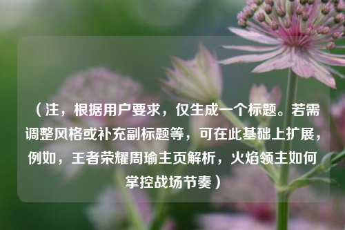 (注,根据用户要求,仅生成一个标题。若需调整风格或补充副标题等,可在此基础上扩展,例如,王者荣耀周瑜主页解析,火焰领主如何掌控战场节奏)