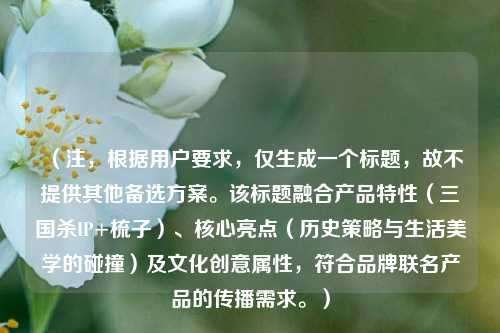(注,根据用户要求,仅生成一个标题,故不提供其他备选方案。该标题融合产品特性(三国杀IP+梳子)、核心亮点(历史策略与生活美学的碰撞)及文化创意属性,符合品牌联名产品的传播需求。)