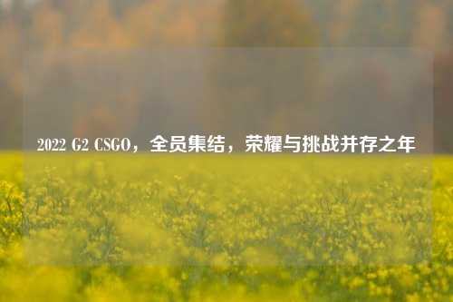 2022 G2 CSGO,全员集结,荣耀与挑战并存之年