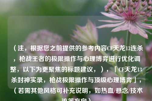(注,根据您之前提供的参考内容CF天龙13连杀,枪战王者的极限操作与心理博弈进行优化调整,以下为更聚焦的标题建议,),「CF天龙13杀封神实录,枪战极限操作与顶级心理博弈」,(若需其他风格可补充说明,如热血/悬念/技术流等方向)