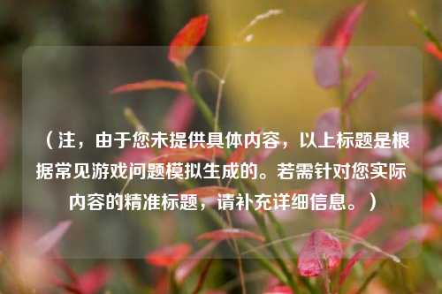 (注,由于您未提供具体内容,以上标题是根据常见游戏问题模拟生成的。若需针对您实际内容的精准标题,请补充详细信息。)