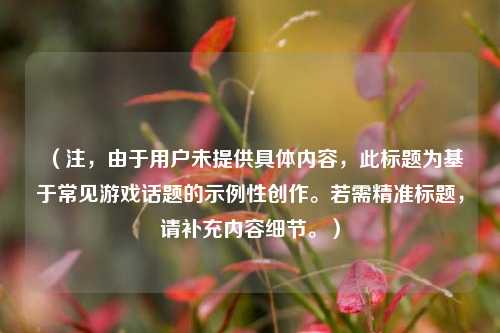 (注,由于用户未提供具体内容,此标题为基于常见游戏话题的示例性创作。若需精准标题,请补充内容细节。)