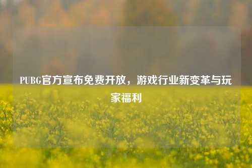 PUBG官方宣布免费开放,游戏行业新变革与玩家福利