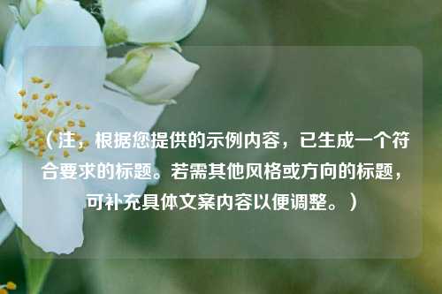 (注,根据您提供的示例内容,已生成一个符合要求的标题。若需其他风格或方向的标题,可补充具体文案内容以便调整。)