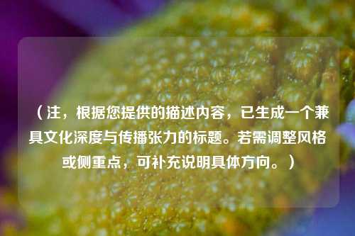 (注,根据您提供的描述内容,已生成一个兼具文化深度与传播张力的标题。若需调整风格或侧重点,可补充说明具体方向。)