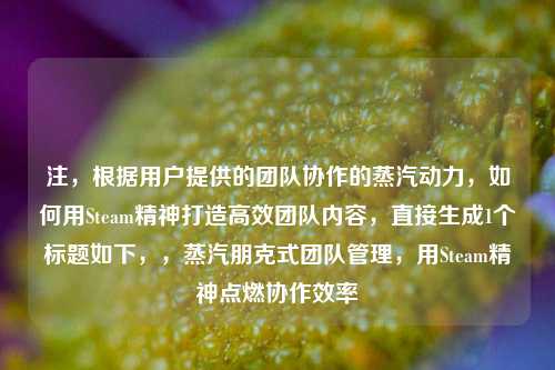 注,根据用户提供的团队协作的蒸汽动力,如何用Steam精神打造高效团队内容,直接生成1个标题如下,,蒸汽朋克式团队管理,用Steam精神点燃协作效率