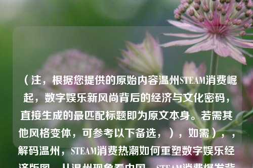 (注,根据您提供的原始内容温州STEAM消费崛起,数字娱乐新风尚背后的经济与文化密码,直接生成的最匹配标题即为原文本身。若需其他风格变体,可参考以下备选,),如需),,解码温州,STEAM消费热潮如何重塑数字娱乐经济版图,从温州现象看中国,STEAM消费爆发背后的地域经济逻辑,数字新浪潮,温州年轻群体STEAM消费行为调查报告