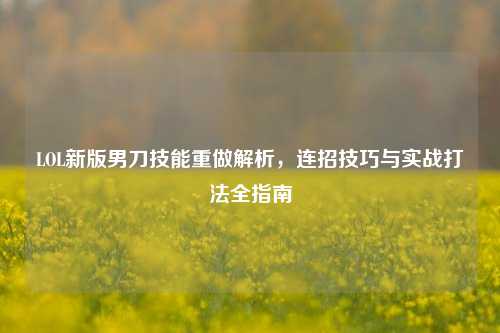 LOL新版男刀技能重做解析,连招技巧与实战打法全指南