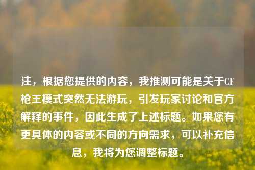 注,根据您提供的内容,我推测可能是关于CF枪王模式突然无法游玩,引发玩家讨论和官方解释的事件,因此生成了上述标题。如果您有更具体的内容或不同的方向需求,可以补充信息,我将为您调整标题。