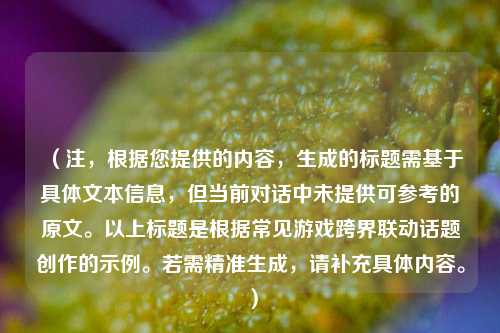 (注,根据您提供的内容,生成的标题需基于具体文本信息,但当前对话中未提供可参考的原文。以上标题是根据常见游戏跨界联动话题创作的示例。若需精准生成,请补充具体内容。)