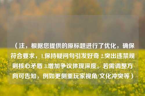 (注,根据您提供的原标题进行了优化,确保符合要求,1.保持疑问句引发好奇 2.突出违禁规则核心矛盾 3.增加争议体现深度。若需调整方向可告知,例如更侧重玩家视角/文化冲突等)