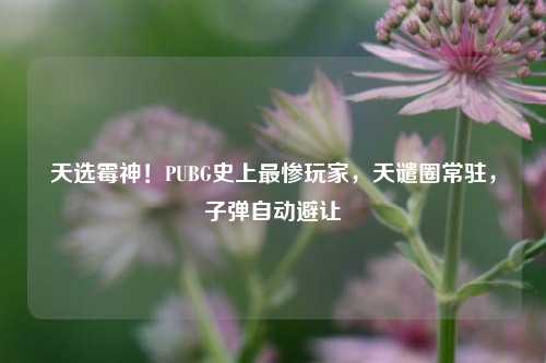 天选霉神!PUBG史上最惨玩家,天谴圈常驻,子弹自动避让